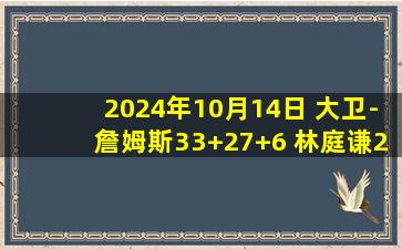 2024年10月14日 大卫-詹姆斯33+27+6 林庭谦23+9 陈林坚18+6 天津力克福建